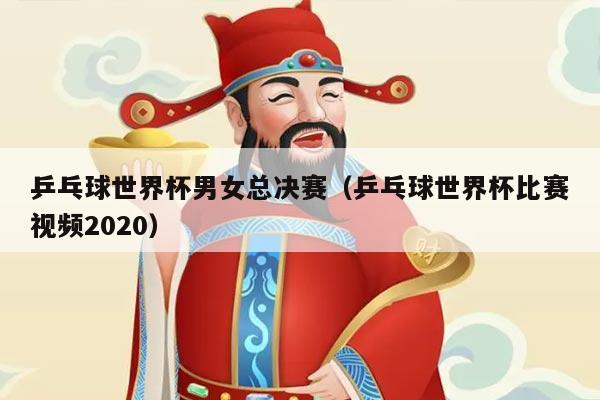 乒乓球世界杯男女总决赛（乒乓球世界杯比赛视频2020）