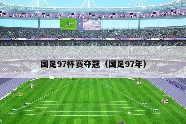 国足97杯赛夺冠（国足97年）