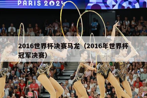 2016世界杯决赛马龙（2016年世界杯冠军决赛）