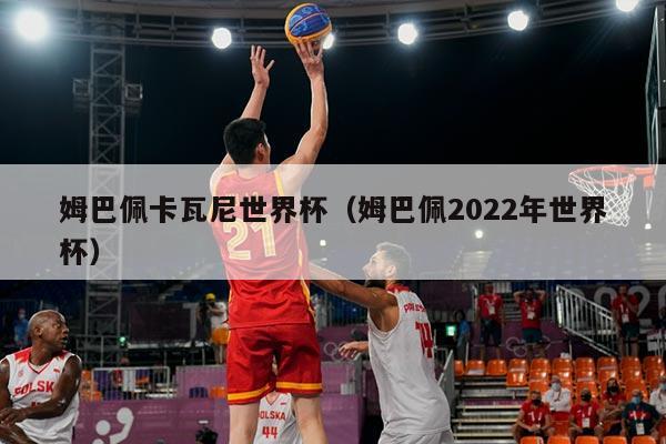 姆巴佩卡瓦尼世界杯（姆巴佩2022年世界杯）