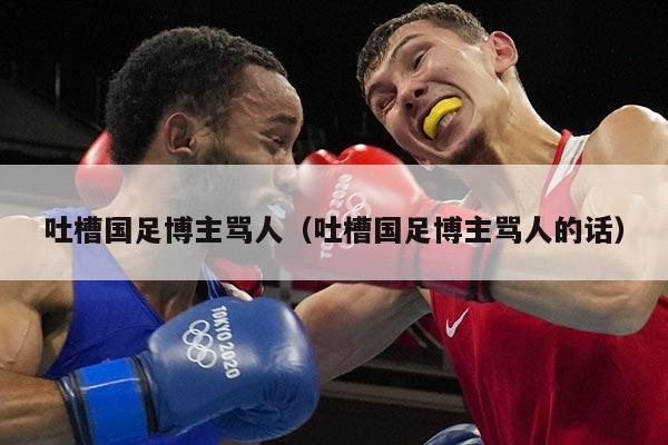 吐槽国足博主骂人（吐槽国足博主骂人的话）