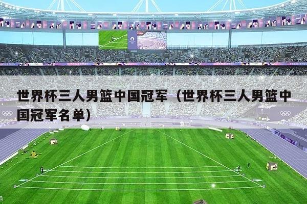 世界杯三人男篮中国冠军（世界杯三人男篮中国冠军名单）