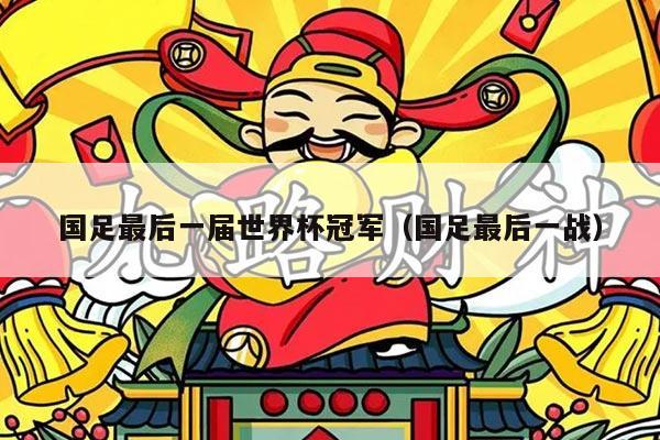国足最后一届世界杯冠军（国足最后一战）